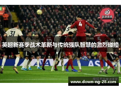 英超新赛季战术革新与传统强队智慧的激烈碰撞