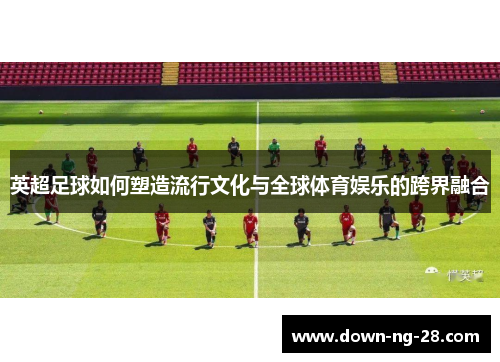 英超足球如何塑造流行文化与全球体育娱乐的跨界融合