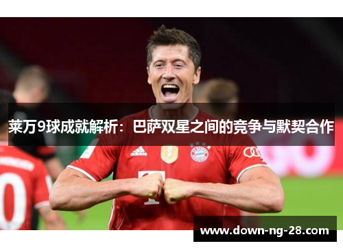 莱万9球成就解析：巴萨双星之间的竞争与默契合作