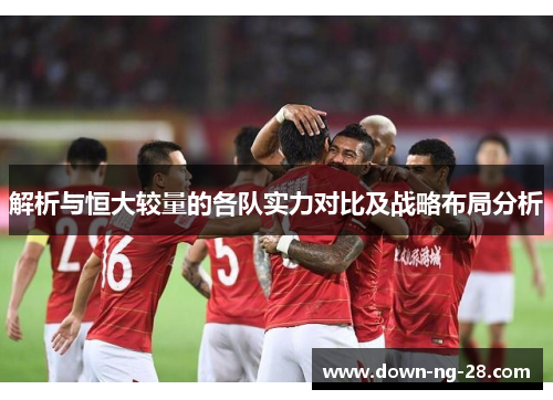 解析与恒大较量的各队实力对比及战略布局分析 解析与恒大较量的各队实力对比及战略布局分析