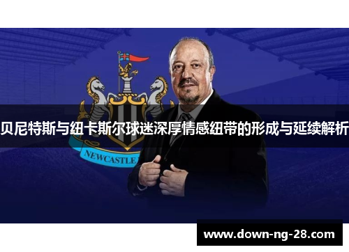 贝尼特斯与纽卡斯尔球迷深厚情感纽带的形成与延续解析