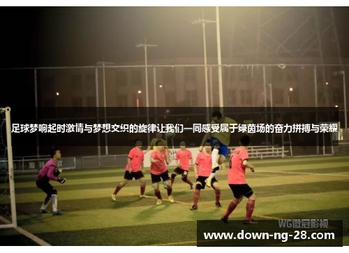 足球梦响起时激情与梦想交织的旋律让我们一同感受属于绿茵场的奋力拼搏与荣耀 足球梦响起时激情与梦想交织的旋律让我们一同感受属于绿茵场的奋力拼搏与荣耀