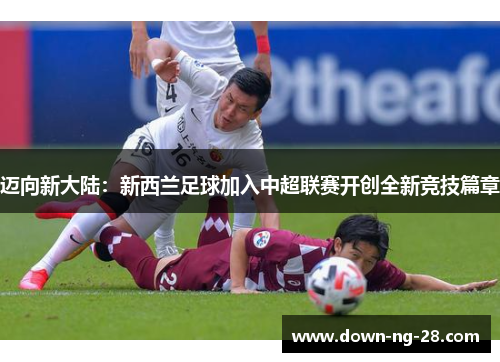 迈向新大陆：新西兰足球加入中超联赛开创全新竞技篇章