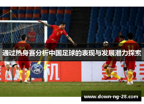 通过热身赛分析中国足球的表现与发展潜力探索