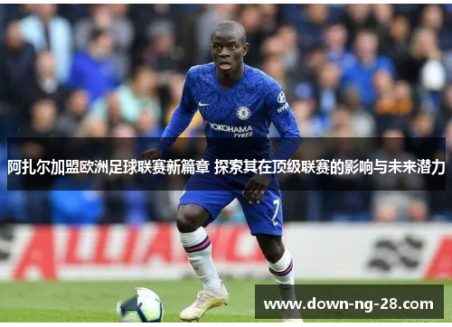 阿扎尔加盟欧洲足球联赛新篇章 探索其在顶级联赛的影响与未来潜力 阿扎尔加盟欧洲足球联赛新篇章 探索其在顶级联赛的影响与未来潜力
