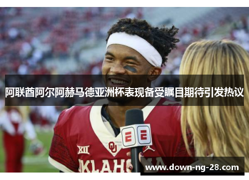 阿联酋阿尔阿赫马德亚洲杯表现备受瞩目期待引发热议