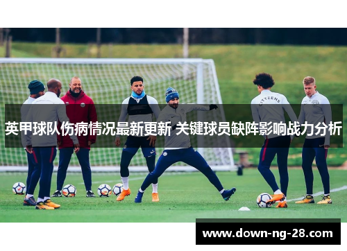 英甲球队伤病情况最新更新 关键球员缺阵影响战力分析