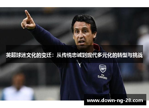 英超球迷文化的变迁:从传统忠诚到现代多元化的转型与挑战 英超球迷文化的变迁:从传统忠诚到现代多元化的转型与挑战