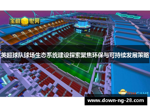 英超球队球场生态系统建设探索聚焦环保与可持续发展策略