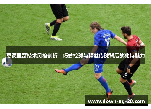 莫德里奇技术风格剖析：巧妙控球与精准传球背后的独特魅力