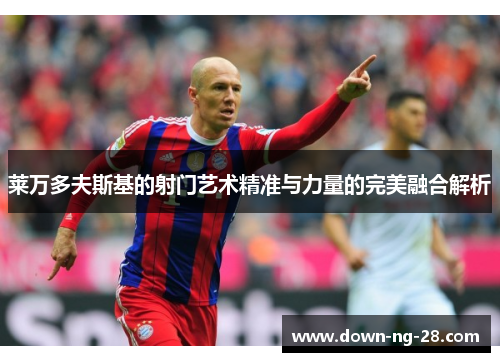 莱万多夫斯基的射门艺术精准与力量的完美融合解析