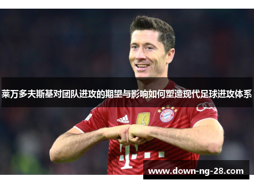 莱万多夫斯基对团队进攻的期望与影响如何塑造现代足球进攻体系