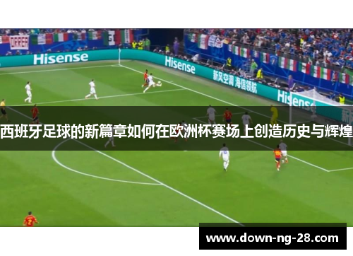 西班牙足球的新篇章如何在欧洲杯赛场上创造历史与辉煌 西班牙足球的新篇章如何在欧洲杯赛场上创造历史与辉煌