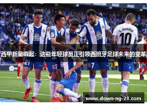 西甲新星崛起:这些年轻球员正引领西班牙足球未来的变革 西甲新星崛起:这些年轻球员正引领西班牙足球未来的变革