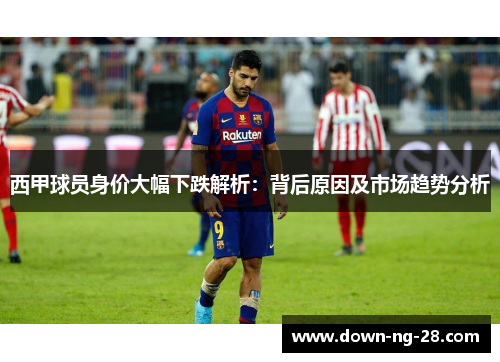 西甲球员身价大幅下跌解析:背后原因及市场趋势分析 西甲球员身价大幅下跌解析:背后原因及市场趋势分析