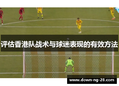 评估香港队战术与球迷表现的有效方法 评估香港队战术与球迷表现的有效方法