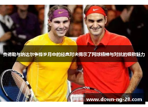 费德勒与纳达尔争锋岁月中的经典对决揭示了网球精神与对抗的极致魅力