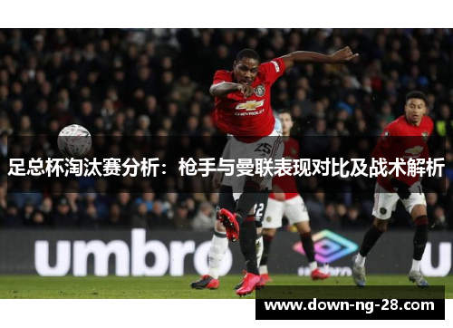 足总杯淘汰赛分析：枪手与曼联表现对比及战术解析
