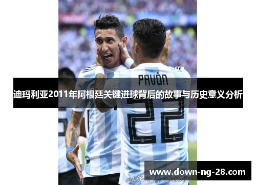 迪玛利亚2011年阿根廷关键进球背后的故事与历史意义分析