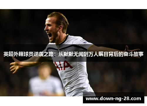 英超外籍球员逆袭之路：从默默无闻到万人瞩目背后的奋斗故事
