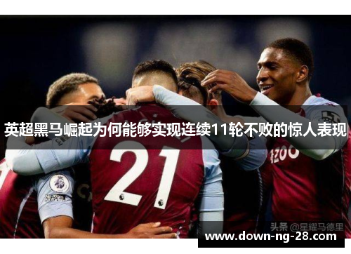 英超黑马崛起为何能够实现连续11轮不败的惊人表现