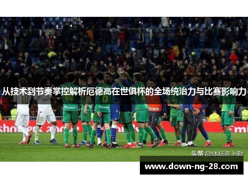 从技术到节奏掌控解析厄德高在世俱杯的全场统治力与比赛影响力