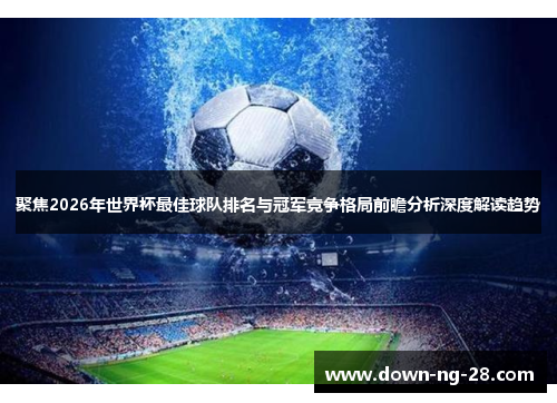 聚焦2026年世界杯最佳球队排名与冠军竞争格局前瞻分析深度解读趋势 聚焦2026年世界杯最佳球队排名与冠军竞争格局前瞻分析深度解读趋势