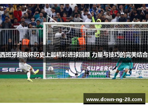 西班牙超级杯历史上最精彩进球回顾 力量与技巧的完美结合 西班牙超级杯历史上最精彩进球回顾 力量与技巧的完美结合