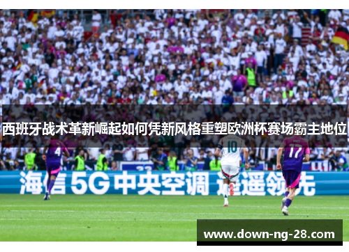 西班牙战术革新崛起如何凭新风格重塑欧洲杯赛场霸主地位 西班牙战术革新崛起如何凭新风格重塑欧洲杯赛场霸主地位