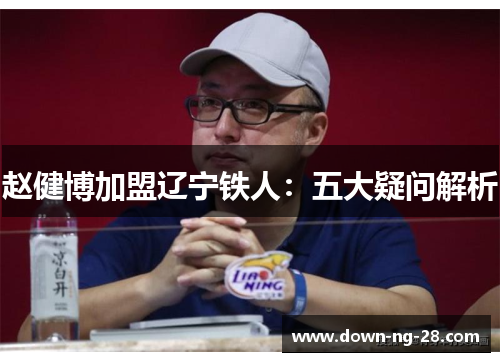 赵健博加盟辽宁铁人:五大疑问解析 赵健博加盟辽宁铁人:五大疑问解析