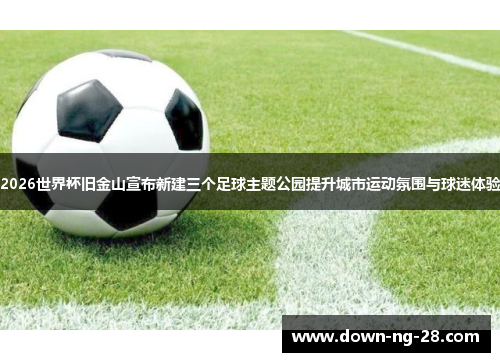 2026世界杯旧金山宣布新建三个足球主题公园提升城市运动氛围与球迷体验 2026世界杯旧金山宣布新建三个足球主题公园提升城市运动氛围与球迷体验