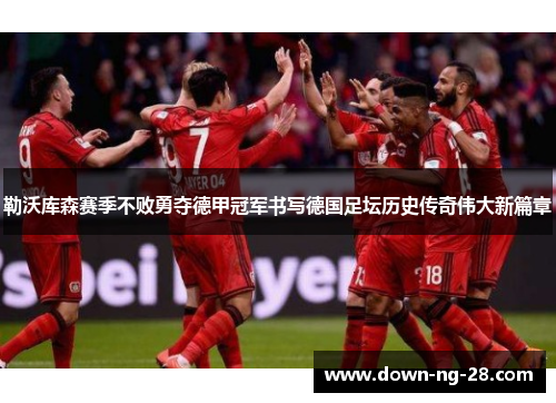 勒沃库森赛季不败勇夺德甲冠军书写德国足坛历史传奇伟大新篇章 勒沃库森赛季不败勇夺德甲冠军书写德国足坛历史传奇伟大新篇章
