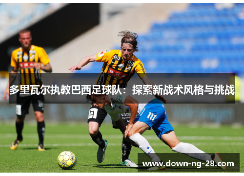多里瓦尔执教巴西足球队:探索新战术风格与挑战 多里瓦尔执教巴西足球队:探索新战术风格与挑战