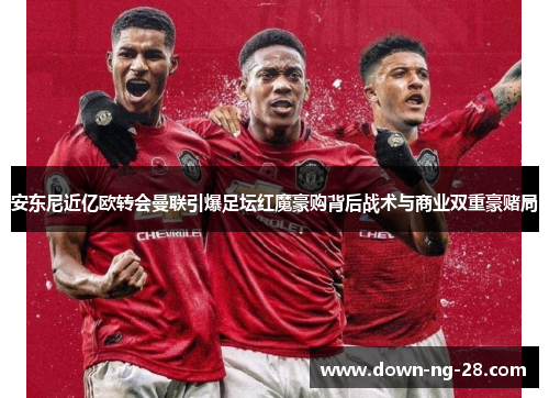 安东尼近亿欧转会曼联引爆足坛红魔豪购背后战术与商业双重豪赌局 安东尼近亿欧转会曼联引爆足坛红魔豪购背后战术与商业双重豪赌局