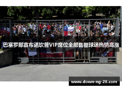 巴塞罗那宣布诺坎普VIP席位全部售罄球迷热情高涨 巴塞罗那宣布诺坎普VIP席位全部售罄球迷热情高涨