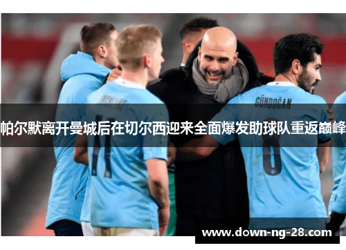 帕尔默离开曼城后在切尔西迎来全面爆发助球队重返巅峰 帕尔默离开曼城后在切尔西迎来全面爆发助球队重返巅峰