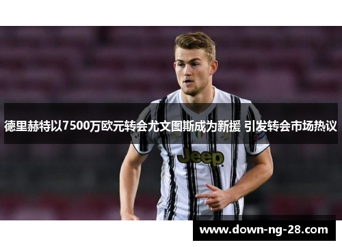 德里赫特以7500万欧元转会尤文图斯成为新援 引发转会市场热议 德里赫特以7500万欧元转会尤文图斯成为新援 引发转会市场热议