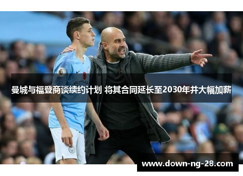 曼城与福登商谈续约计划 将其合同延长至2030年并大幅加薪 曼城与福登商谈续约计划 将其合同延长至2030年并大幅加薪
