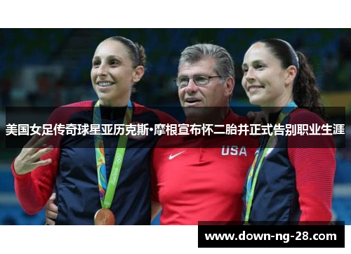 美国女足传奇球星亚历克斯·摩根宣布怀二胎并正式告别职业生涯