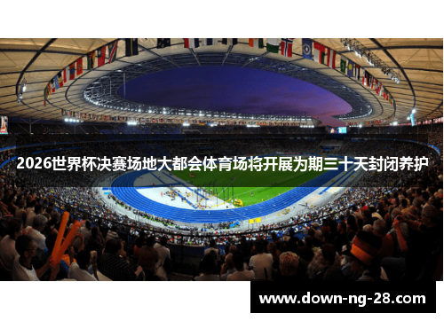 2026世界杯决赛场地大都会体育场将开展为期三十天封闭养护 2026世界杯决赛场地大都会体育场将开展为期三十天封闭养护