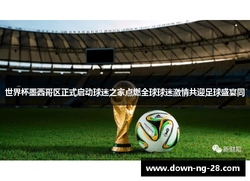 世界杯墨西哥区正式启动球迷之家点燃全球球迷激情共迎足球盛宴同