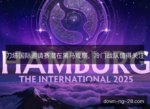 刀塔国际邀请赛潜在黑马观察,冷门战队值得关注 刀塔国际邀请赛潜在黑马观察,冷门战队值得关注